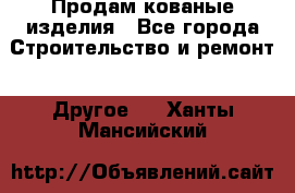 Продам кованые изделия - Все города Строительство и ремонт » Другое   . Ханты-Мансийский